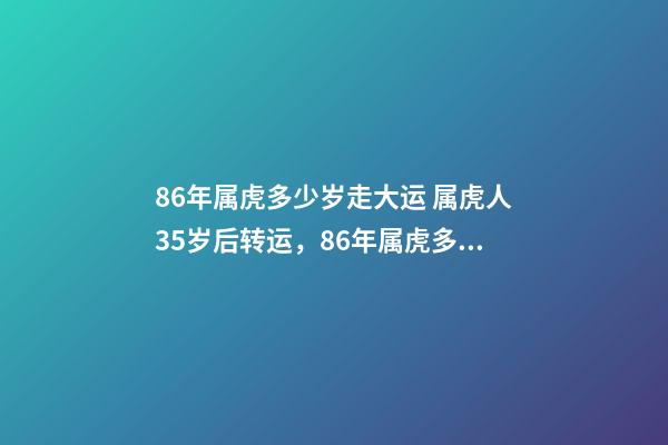 86年属虎多少岁走大运 属虎人35岁后转运，86年属虎多少岁走大运-第1张-观点-玄机派